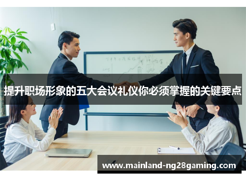 提升职场形象的五大会议礼仪你必须掌握的关键要点 提升职场形象的五大会议礼仪你必须掌握的关键要点