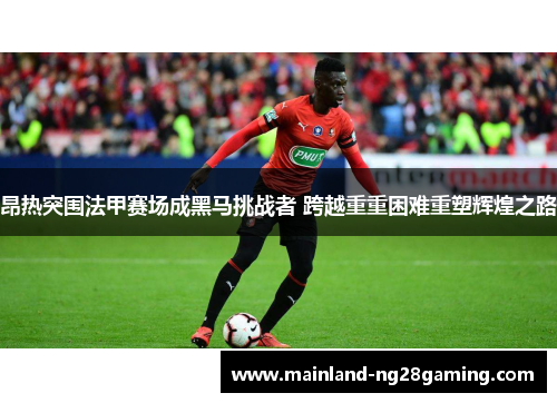 昂热突围法甲赛场成黑马挑战者 跨越重重困难重塑辉煌之路