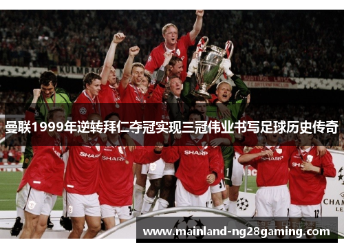 曼联1999年逆转拜仁夺冠实现三冠伟业书写足球历史传奇