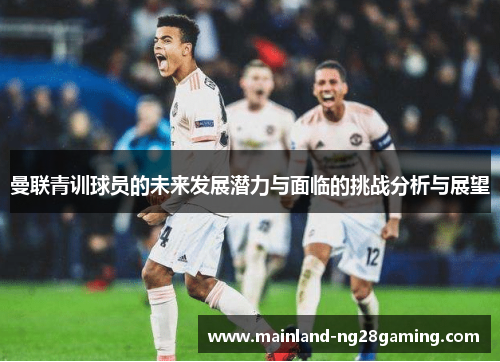 曼联青训球员的未来发展潜力与面临的挑战分析与展望 曼联青训球员的未来发展潜力与面临的挑战分析与展望