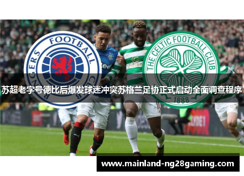苏超老字号德比后爆发球迷冲突苏格兰足协正式启动全面调查程序