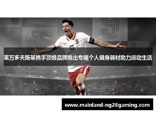 莱万多夫斯基携手顶级品牌推出专属个人健身器材助力运动生活