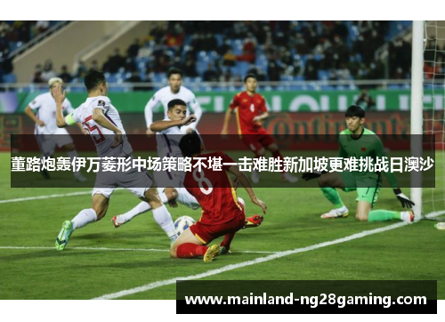 董路炮轰伊万菱形中场策略不堪一击难胜新加坡更难挑战日澳沙