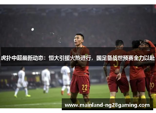 虎扑中超最新动态：恒大引援火热进行，国足备战世预赛全力以赴
